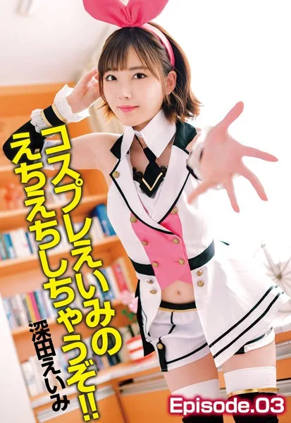 コスプレえいみのえちえちしちゃうぞ！！ 深田えいみ Episode.03